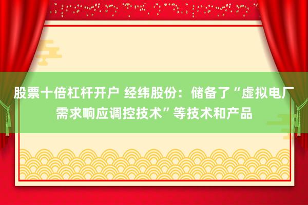 股票十倍杠杆开户 经纬股份：储备了“虚拟电厂需求响应调控技术”等技术和产品