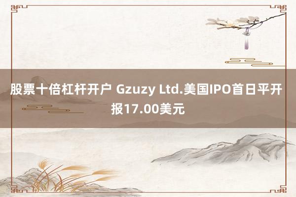 股票十倍杠杆开户 Gzuzy Ltd.美国IPO首日平开 报17.00美元