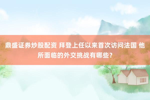 鼎盛证券炒股配资 拜登上任以来首次访问法国 他所面临的外交挑战有哪些？