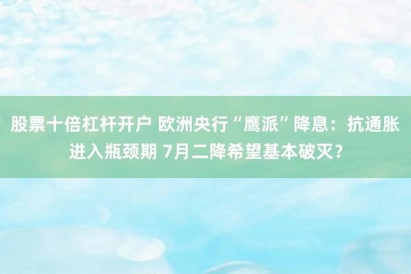 股票十倍杠杆开户 欧洲央行“鹰派”降息：抗通胀进入瓶颈期 7月二降希望基本破灭？