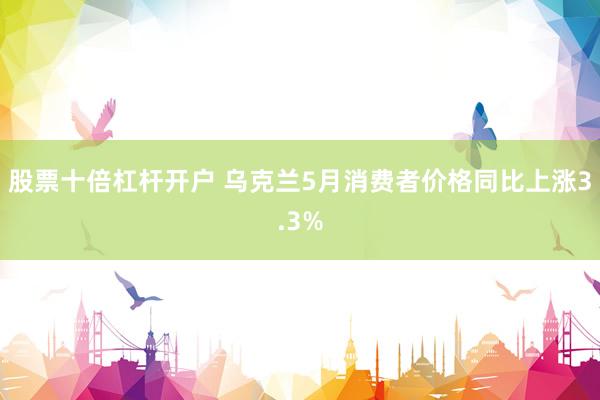 股票十倍杠杆开户 乌克兰5月消费者价格同比上涨3.3%