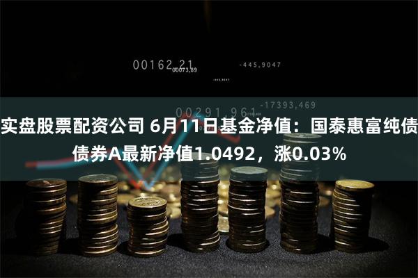 实盘股票配资公司 6月11日基金净值：国泰惠富纯债债券A最新净值1.0492，涨0.03%