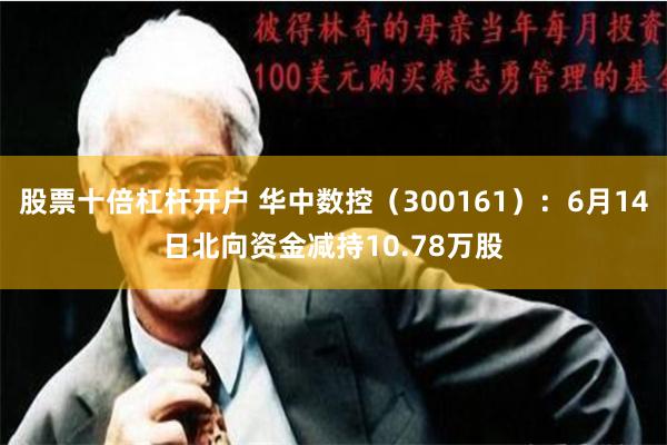 股票十倍杠杆开户 华中数控（300161）：6月14日北向资金减持10.78万股