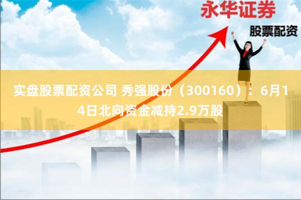 实盘股票配资公司 秀强股份（300160）：6月14日北向资金减持2.9万股