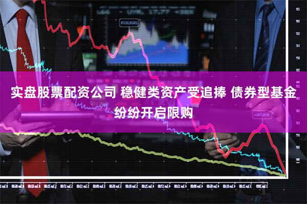 实盘股票配资公司 稳健类资产受追捧 债券型基金纷纷开启限购