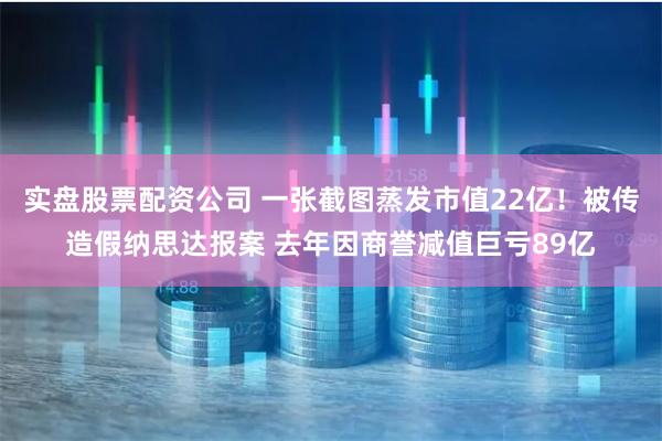 实盘股票配资公司 一张截图蒸发市值22亿！被传造假纳思达报案 去年因商誉减值巨亏89亿