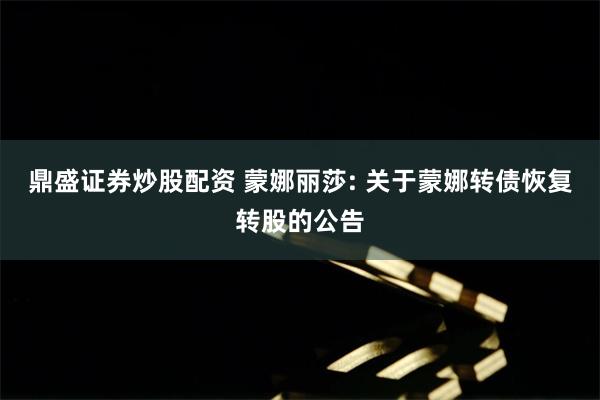 鼎盛证券炒股配资 蒙娜丽莎: 关于蒙娜转债恢复转股的公告