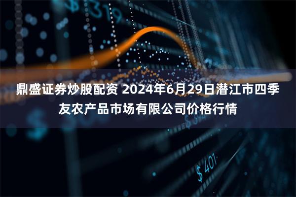 鼎盛证券炒股配资 2024年6月29日潜江市四季友农产品市场有限公司价格行情