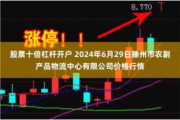 股票十倍杠杆开户 2024年6月29日滕州市农副产品物流中心有限公司价格行情