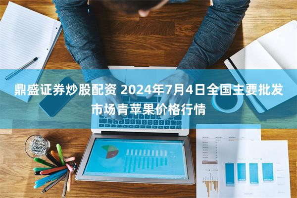 鼎盛证券炒股配资 2024年7月4日全国主要批发市场青苹果价格行情