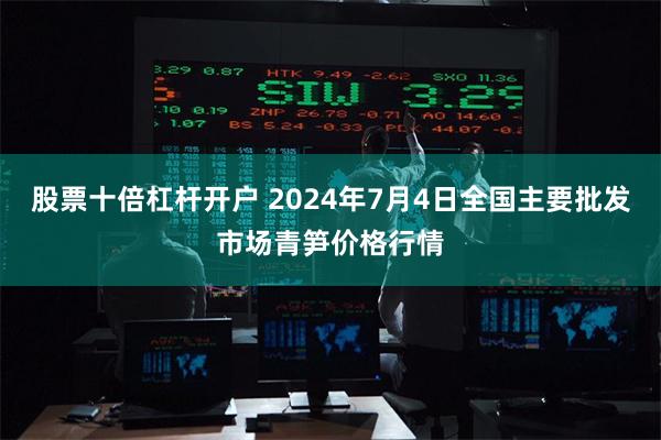 股票十倍杠杆开户 2024年7月4日全国主要批发市场青笋价格行情