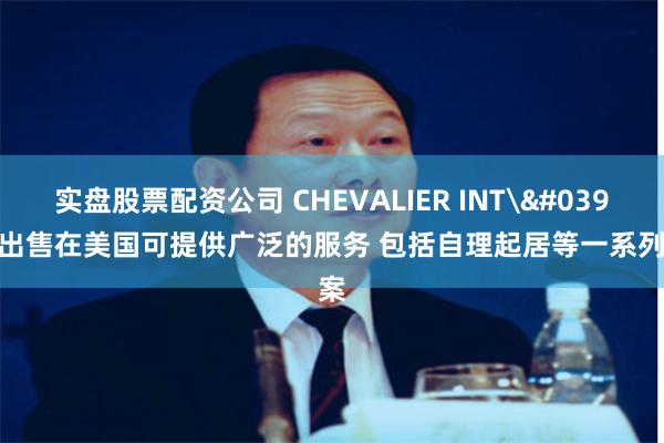 实盘股票配资公司 CHEVALIER INT'L拟出售在美国可提供广泛的服务 包括自理起居等一系列提案