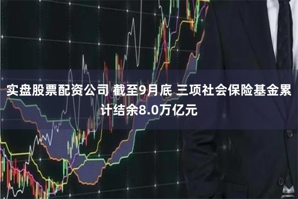 实盘股票配资公司 截至9月底 三项社会保险基金累计结余8.0万亿元