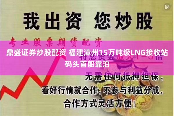 鼎盛证券炒股配资 福建漳州15万吨级LNG接收站码头首船靠泊