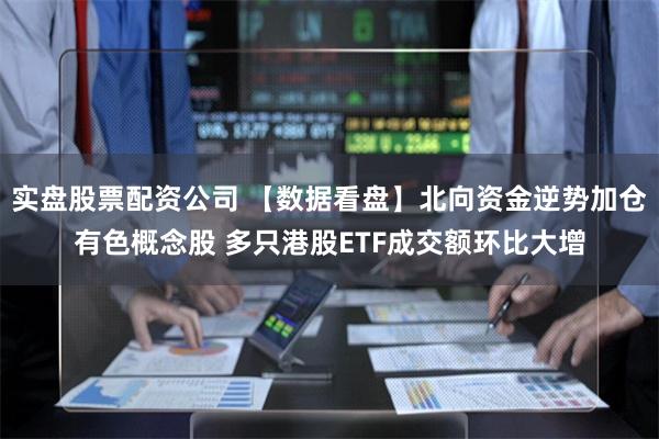 实盘股票配资公司 【数据看盘】北向资金逆势加仓有色概念股 多只港股ETF成交额环比大增