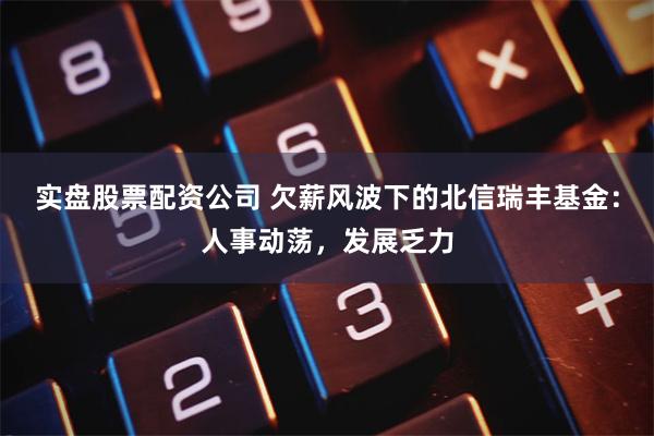 实盘股票配资公司 欠薪风波下的北信瑞丰基金：人事动荡，发展乏力