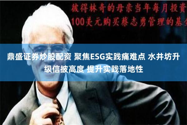 鼎盛证券炒股配资 聚焦ESG实践痛难点 水井坊升级信披高度 提升实践落地性