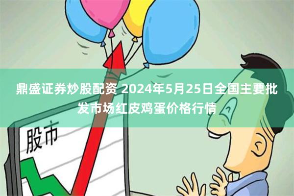 鼎盛证券炒股配资 2024年5月25日全国主要批发市场红皮鸡蛋价格行情