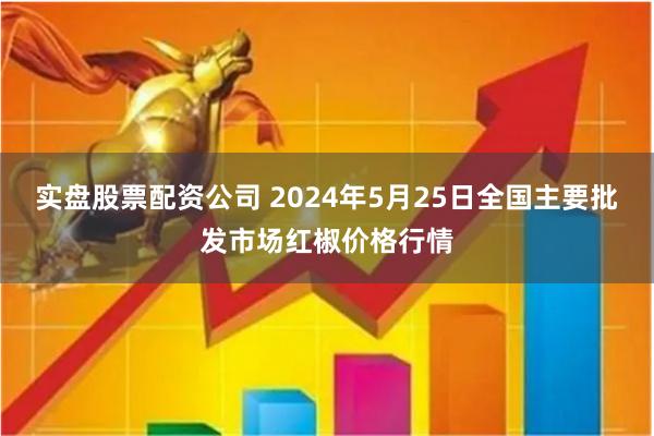 实盘股票配资公司 2024年5月25日全国主要批发市场红椒价格行情