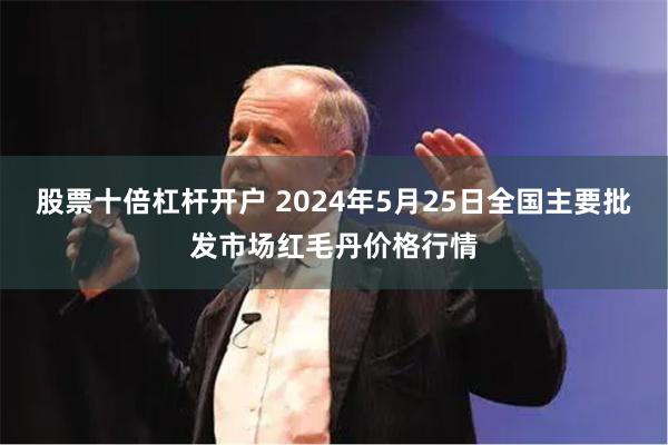 股票十倍杠杆开户 2024年5月25日全国主要批发市场红毛丹价格行情