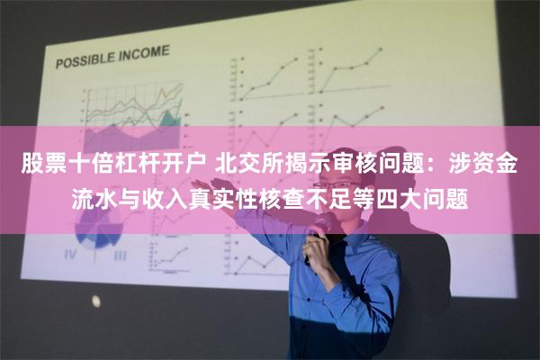 股票十倍杠杆开户 北交所揭示审核问题：涉资金流水与收入真实性核查不足等四大问题