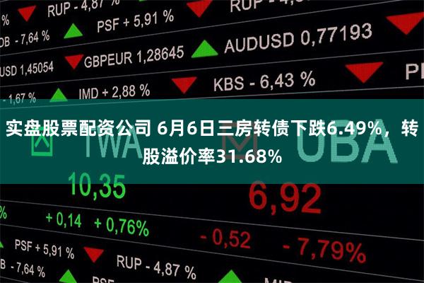 实盘股票配资公司 6月6日三房转债下跌6.49%，转股溢价率31.68%