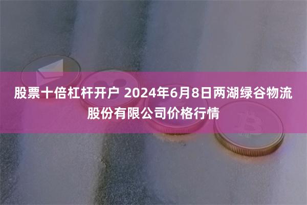 股票十倍杠杆开户 2024年6月8日两湖绿谷物流股份有限公司价格行情