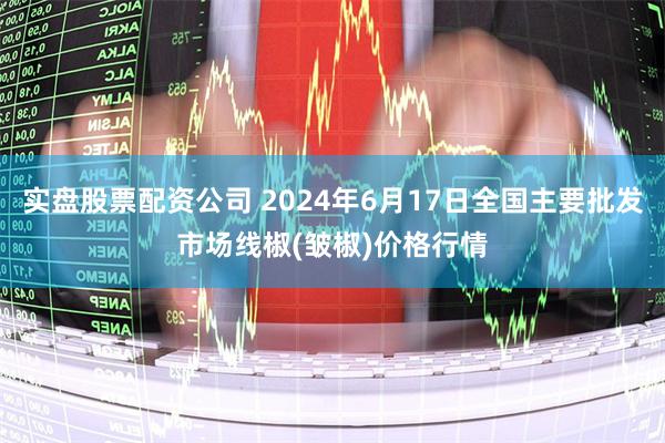 实盘股票配资公司 2024年6月17日全国主要批发市场线椒(皱椒)价格行情