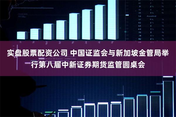 实盘股票配资公司 中国证监会与新加坡金管局举行第八届中新证券期货监管圆桌会