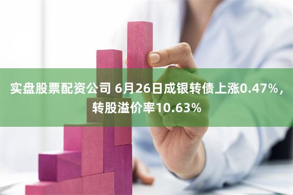 实盘股票配资公司 6月26日成银转债上涨0.47%，转股溢价率10.63%