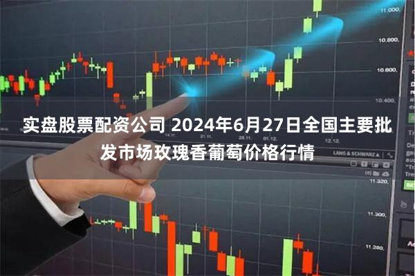 实盘股票配资公司 2024年6月27日全国主要批发市场玫瑰香葡萄价格行情