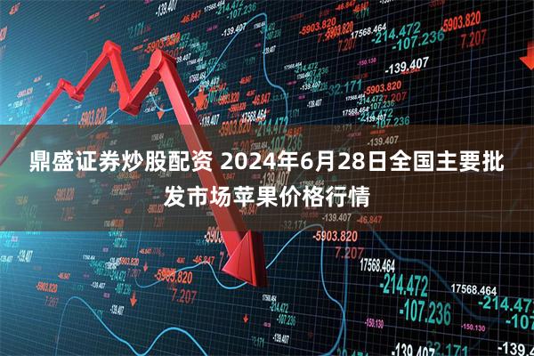 鼎盛证券炒股配资 2024年6月28日全国主要批发市场苹果价格行情