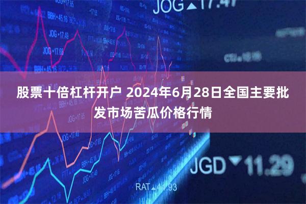 股票十倍杠杆开户 2024年6月28日全国主要批发市场苦瓜价格行情