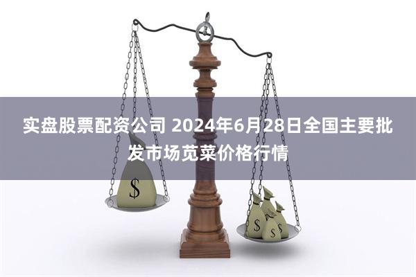 实盘股票配资公司 2024年6月28日全国主要批发市场苋菜价格行情