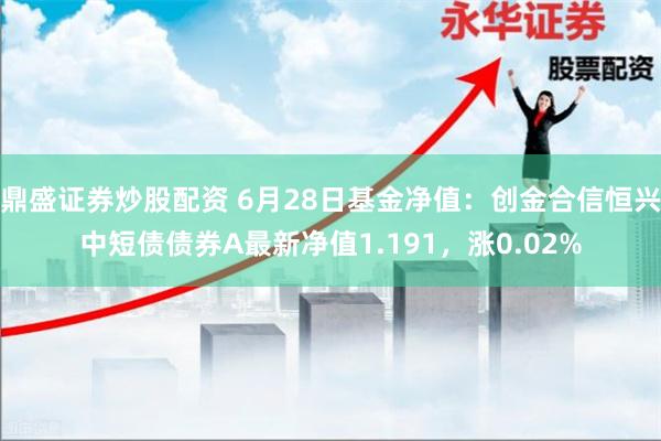 鼎盛证券炒股配资 6月28日基金净值：创金合信恒兴中短债债券A最新净值1.191，涨0.02%