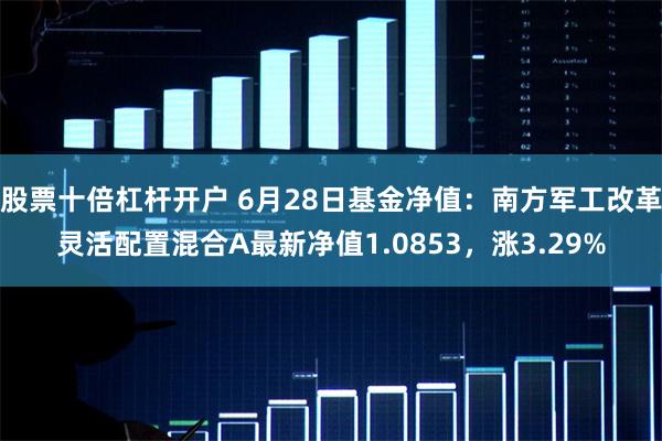 股票十倍杠杆开户 6月28日基金净值：南方军工改革灵活配置混合A最新净值1.0853，涨3.29%