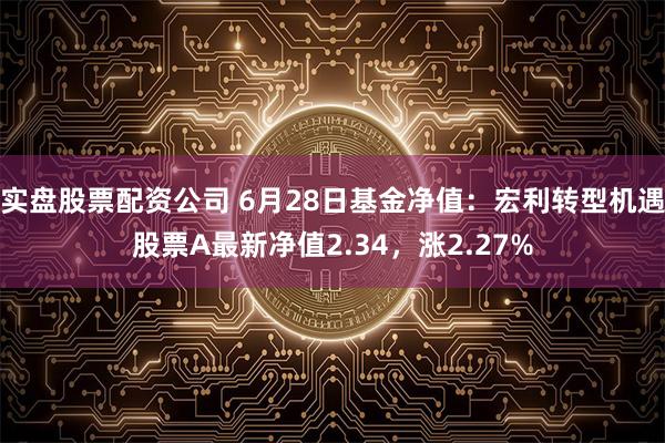 实盘股票配资公司 6月28日基金净值：宏利转型机遇股票A最新净值2.34，涨2.27%