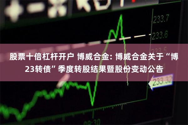 股票十倍杠杆开户 博威合金: 博威合金关于“博23转债”季度转股结果暨股份变动公告