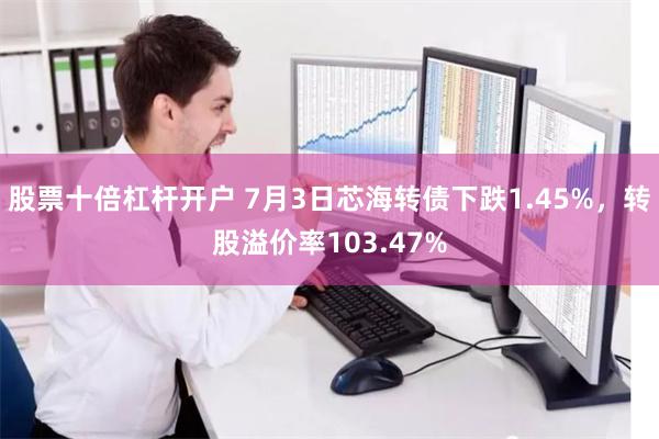 股票十倍杠杆开户 7月3日芯海转债下跌1.45%，转股溢价率103.47%