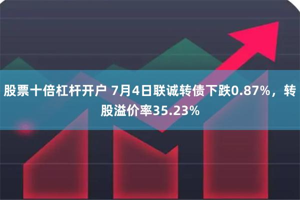 股票十倍杠杆开户 7月4日联诚转债下跌0.87%，转股溢价率35.23%