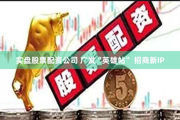 实盘股票配资公司 广发“英雄帖” 招商新IP