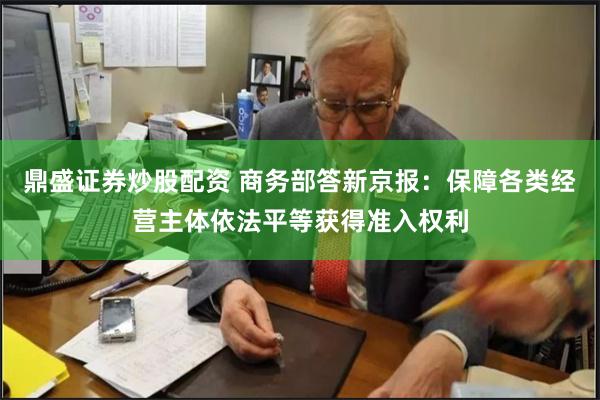 鼎盛证券炒股配资 商务部答新京报：保障各类经营主体依法平等获得准入权利