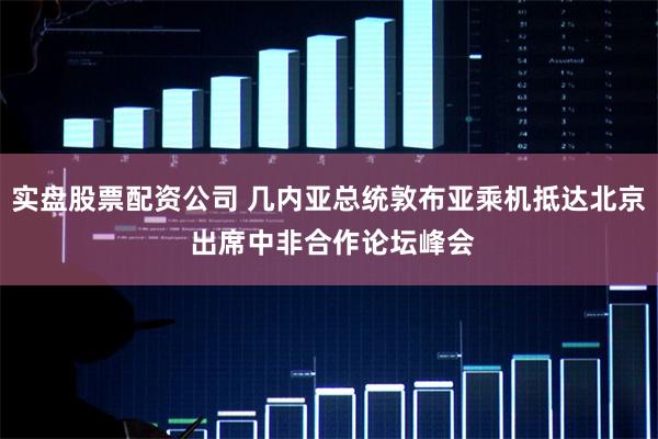 实盘股票配资公司 几内亚总统敦布亚乘机抵达北京 出席中非合作论坛峰会