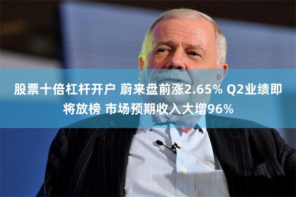 股票十倍杠杆开户 蔚来盘前涨2.65% Q2业绩即将放榜 市场预期收入大增96%