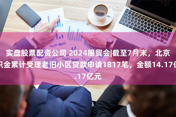 实盘股票配资公司 2024服贸会|截至7月末，北京公积金累计受理老旧小区贷款申请1817笔，金额14.17亿元